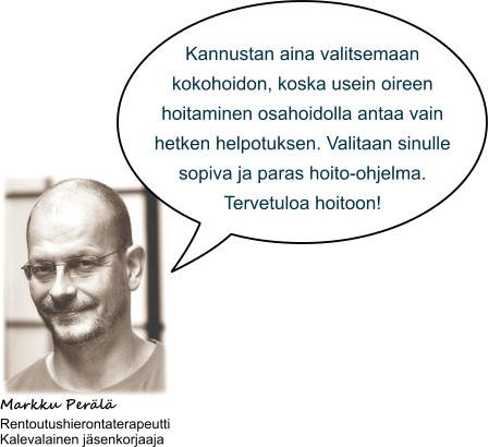 Markku Perl Rentoutushierontaterapeutti Kalevalainen jsenkorjaaja  Kannustan aina valitsemaan kokohoidon, koska usein oireen hoitaminen osahoidolla antaa vain hetken helpotuksen. Valitaan sinulle sopiva ja paras hoito-ohjelma. Tervetuloa hoitoon!